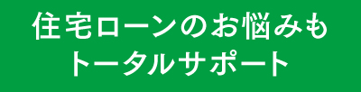 住宅ローンのお悩みもトータルサポート