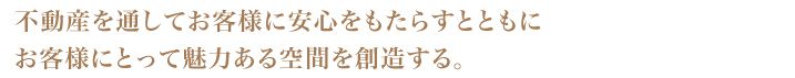 不動産を通してお客様に安心をもたらすとともにお客様にとって魅力ある空間を創造する。